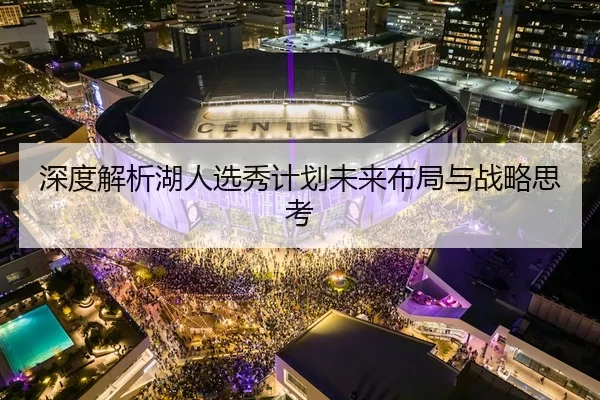 深度解析湖人选秀计划未来布局与战略思考