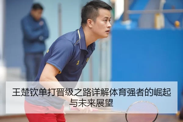 王楚钦单打晋级之路详解体育强者的崛起与未来展望 - Kaiyun Sports